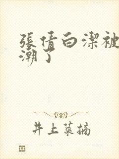 张倩白洁被弄高潮了