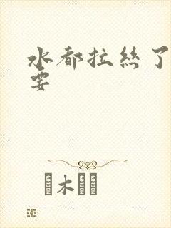 水都拉丝了还不要