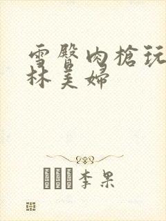 雪臀肉枪玩遍武林美妇