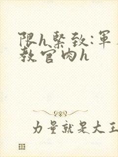 限h紧致:军人教官肉h