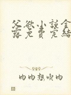 父欲小说金银花露免费完结笔趣阁