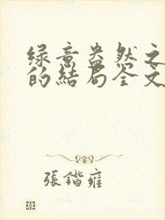 绿意盎然之小东的结局全文笔趣阁在线阅读