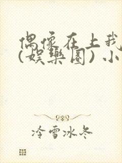 偶像在上我在下(娱乐圈) 小说免费阅读