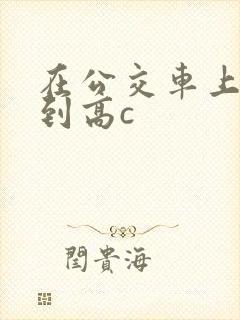 在公交车上被弄到高c