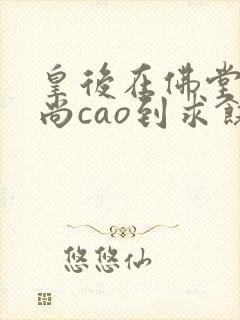 皇后在佛堂被和尚cao到求饶