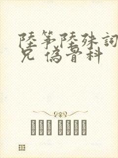 陆筝陆殊词 养兄 伪骨科