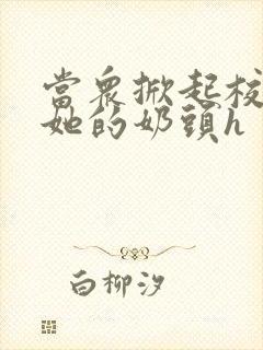 当众掀起校服揉她的奶头h