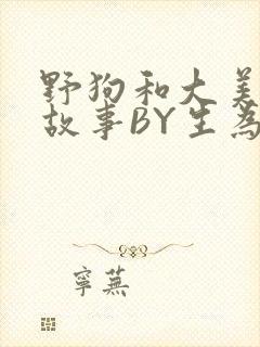 野狗和大美人的故事BY生为红蓝