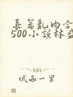 长篇乱肉合集乱500小说林盛