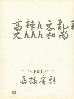 高辣h文乱乳h文hhh和尚