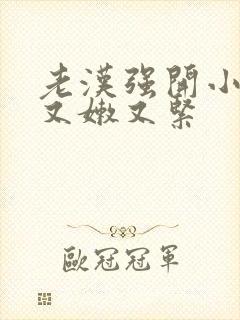 老汉强开小嫩苞又嫩又紧封面