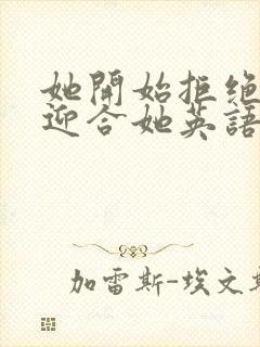 她开始拒绝慢迎迎合她英语