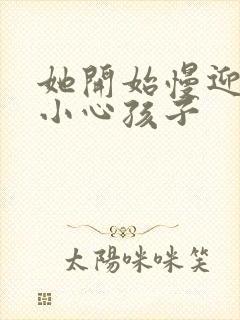 她开始慢迎迎合小心孩子