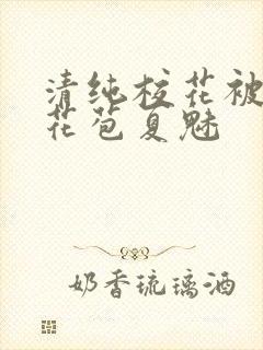 清纯校花被迫开花苞夏魅