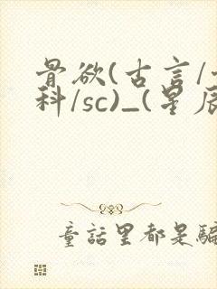 骨欲(古言/骨科/sc)_(星辰鲸落)_最新章