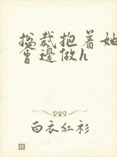 总裁抱着她边开会边做h