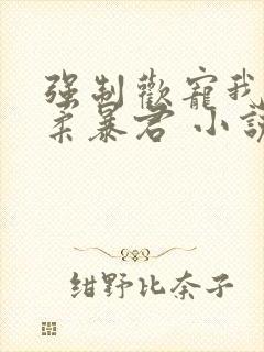 强制欢宠我的温柔暴君 小说