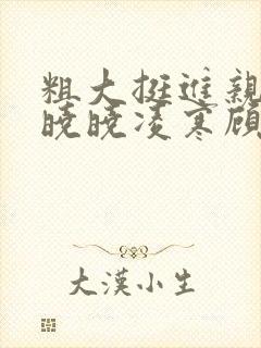 粗大挺进亲女h晓晓凌寒顾晓晓