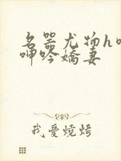 名器尤物h喷汁呻吟娇妻