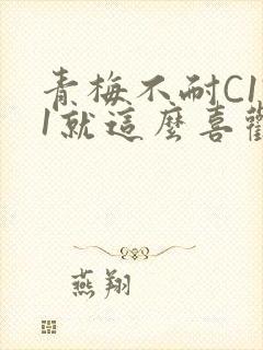 青梅不耐C1V1就这么喜欢学长