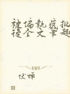 被偏执疯批囚禁后全文笔趣阁