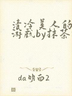 清冷美人的神奇游戏by抹茶冰沙txt