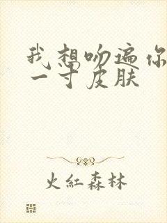 我想吻遍你的每一寸皮肤