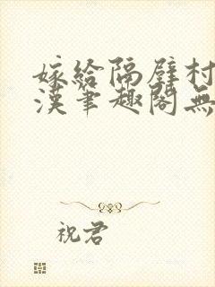 嫁给隔壁村的糙汉笔趣阁无弹窗