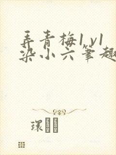 弄青梅1 v1染小六笔趣阁