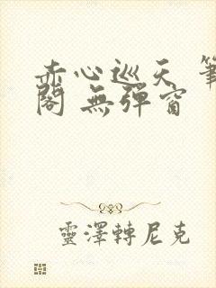 赤心巡天 笔趣阁 无弹窗