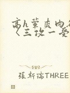 高h荤爽肉欲文〈三攻一受〉视频封面