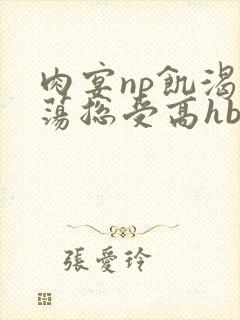 肉宴np饥渴放荡总受高hbl