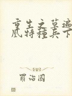 重生之草遍火凤凰特种兵下载