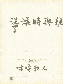 洗澡时与亲女伦了