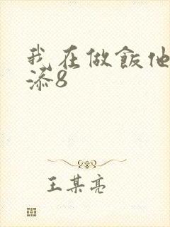 我在做饭他在下添8