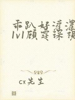 乖趴好灌浓精h1v1顾霆琛视频