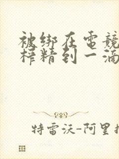 被绑在电竞椅上榨精到一滴不剩