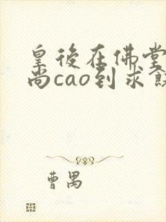 皇后在佛堂被和尚cao到求饶