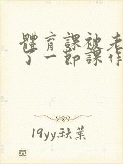 体育课被老师C了一节课作文