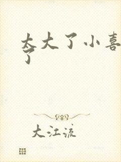 太大了小喜涨死了