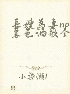 长嫂为妻npn暮色酒歌全文免费阅读笔趣阁