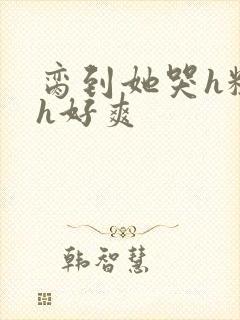 脔到她哭h粗话h好爽