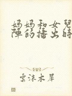 妈妈和女儿齐上阵的播出时间