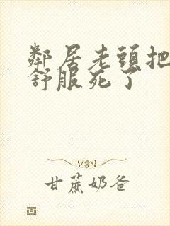 邻居老头把我弄舒服死了封面