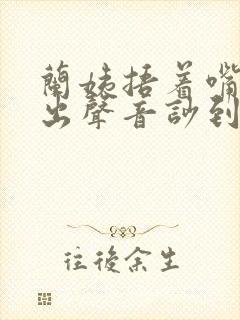 兰姨捂着嘴怕发出声音吵到