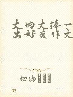 大肉大捧一进一出好爽作文