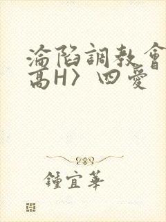 沦陷调教会所〈高H〉四爱