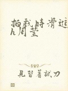 拍戏时滑进去了h周莹