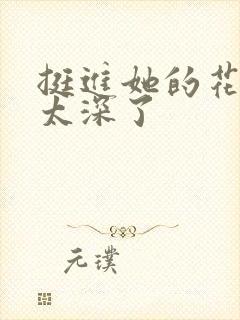 挺进她的花苞啊太深了