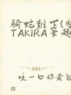 骑蛇难下(双)TAKIRA笔趣阁